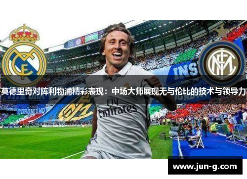 莫德里奇对阵利物浦精彩表现：中场大师展现无与伦比的技术与领导力