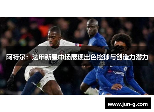 阿特尔：法甲新星中场展现出色控球与创造力潜力
