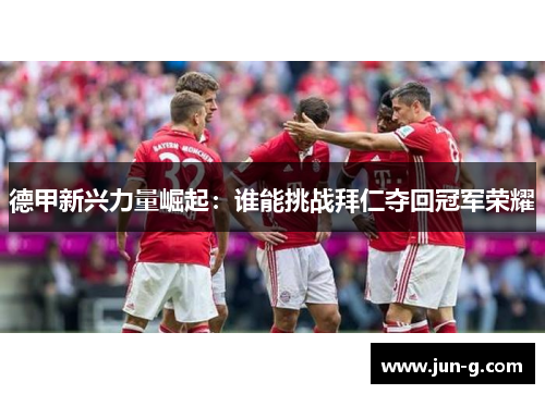 德甲新兴力量崛起：谁能挑战拜仁夺回冠军荣耀