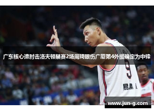 广东核心遭肘击洛夫顿禁赛2场周琦眼伤广厦第4外援确定为中锋