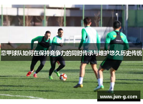 意甲球队如何在保持竞争力的同时传承与维护悠久历史传统