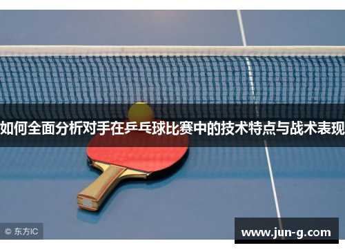 如何全面分析对手在乒乓球比赛中的技术特点与战术表现