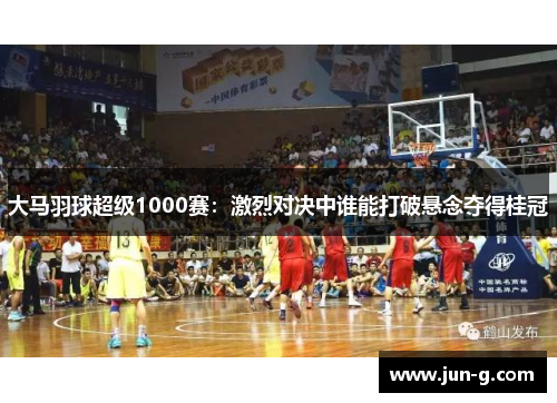 大马羽球超级1000赛：激烈对决中谁能打破悬念夺得桂冠