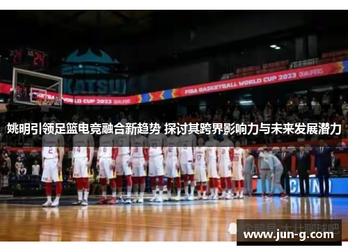 姚明引领足篮电竞融合新趋势 探讨其跨界影响力与未来发展潜力