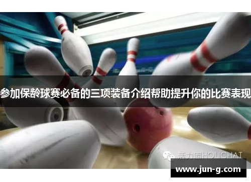 参加保龄球赛必备的三项装备介绍帮助提升你的比赛表现
