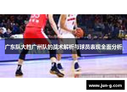 广东队大胜广州队的战术解析与球员表现全面分析