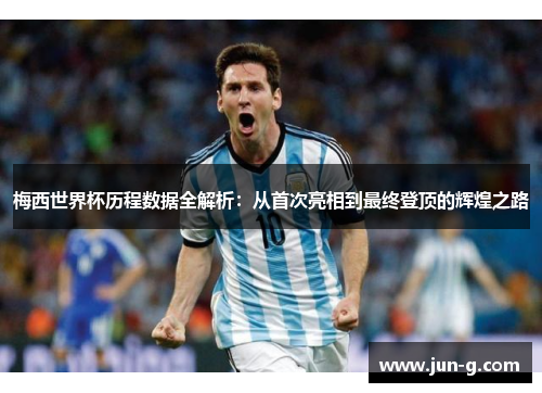 梅西世界杯历程数据全解析：从首次亮相到最终登顶的辉煌之路