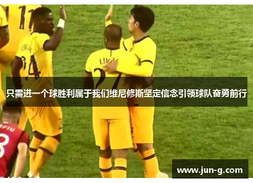 只需进一个球胜利属于我们维尼修斯坚定信念引领球队奋勇前行