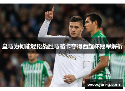 皇马为何能轻松战胜马略卡夺得西超杯冠军解析