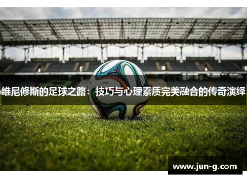 维尼修斯的足球之路：技巧与心理素质完美融合的传奇演绎