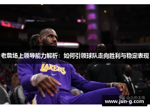 老詹场上领导能力解析：如何引领球队走向胜利与稳定表现