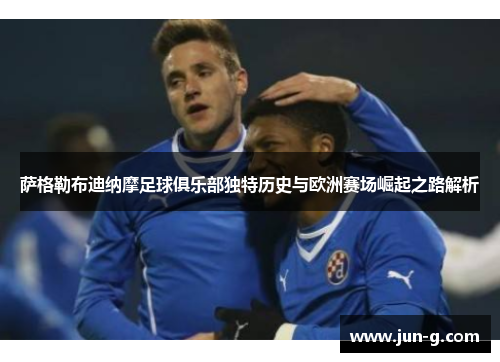 萨格勒布迪纳摩足球俱乐部独特历史与欧洲赛场崛起之路解析
