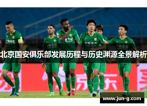 北京国安俱乐部发展历程与历史渊源全景解析 北京国安俱乐部发展历程与历史渊源全景解析