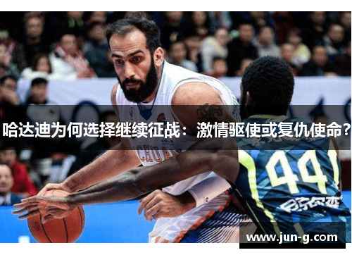 哈达迪为何选择继续征战:激情驱使或复仇使命? 哈达迪为何选择继续征战:激情驱使或复仇使命?