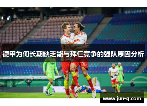 德甲为何长期缺乏能与拜仁竞争的强队原因分析 德甲为何长期缺乏能与拜仁竞争的强队原因分析