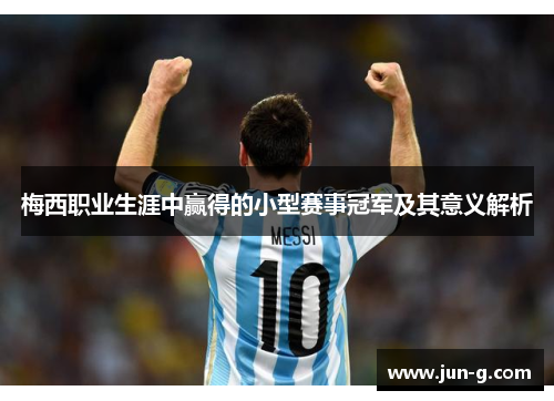 梅西职业生涯中赢得的小型赛事冠军及其意义解析 梅西职业生涯中赢得的小型赛事冠军及其意义解析