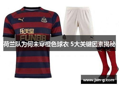 荷兰队为何未穿橙色球衣 5大关键因素揭秘 荷兰队为何未穿橙色球衣 5大关键因素揭秘