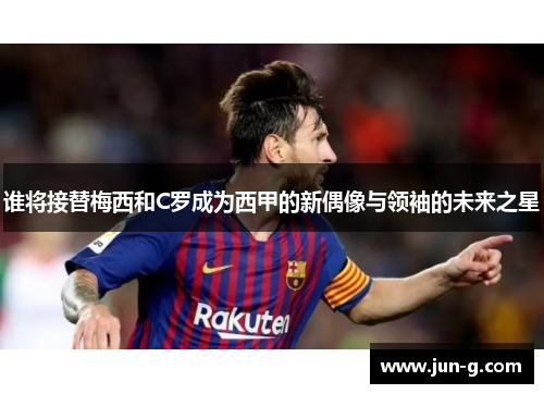 谁将接替梅西和C罗成为西甲的新偶像与领袖的未来之星 谁将接替梅西和C罗成为西甲的新偶像与领袖的未来之星